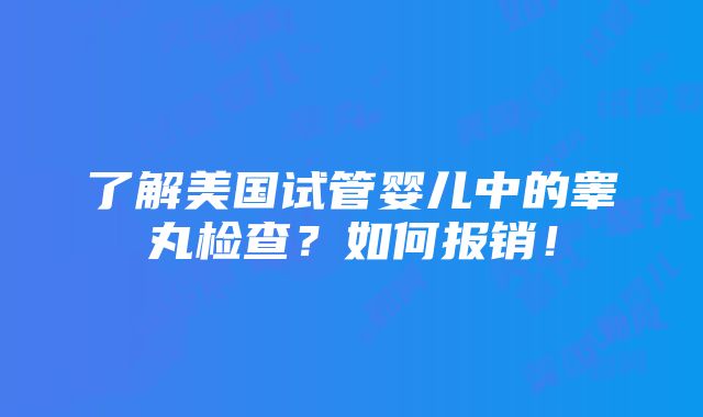 了解美国试管婴儿中的睾丸检查？如何报销！