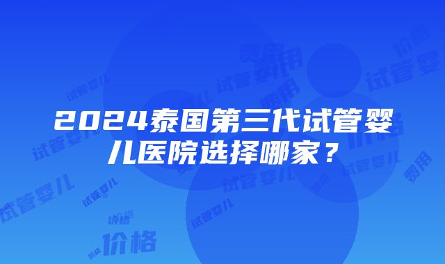 2024泰国第三代试管婴儿医院选择哪家？