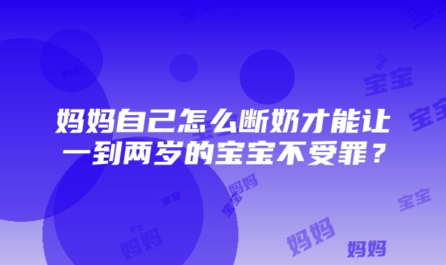 妈妈自己怎么断奶才能让一到两岁的宝宝不受罪？