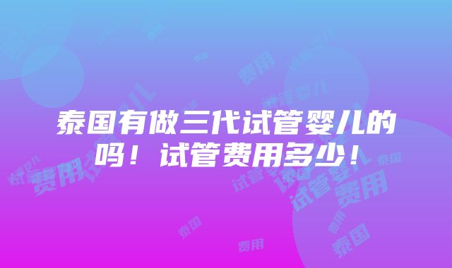 泰国有做三代试管婴儿的吗！试管费用多少！