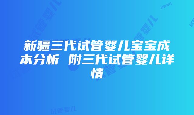 新疆三代试管婴儿宝宝成本分析 附三代试管婴儿详情