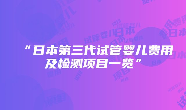 “日本第三代试管婴儿费用及检测项目一览”