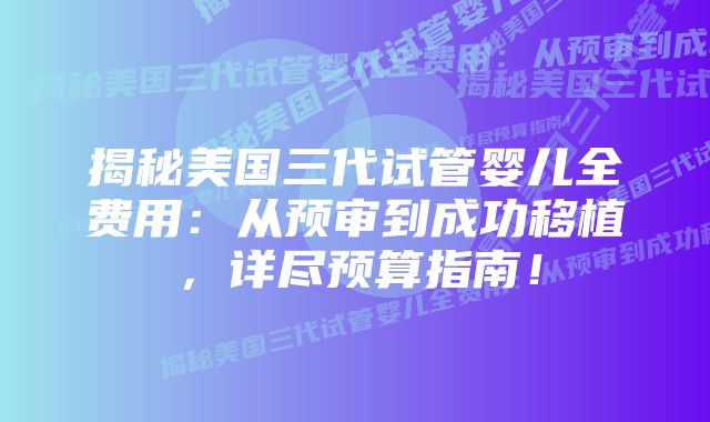 揭秘美国三代试管婴儿全费用：从预审到成功移植，详尽预算指南！