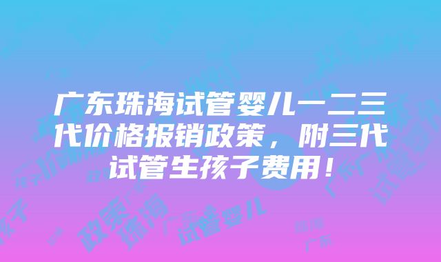 广东珠海试管婴儿一二三代价格报销政策，附三代试管生孩子费用！