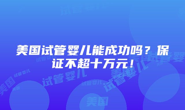 美国试管婴儿能成功吗？保证不超十万元！