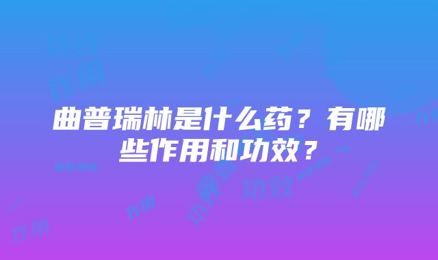 曲普瑞林是什么药？有哪些作用和功效？