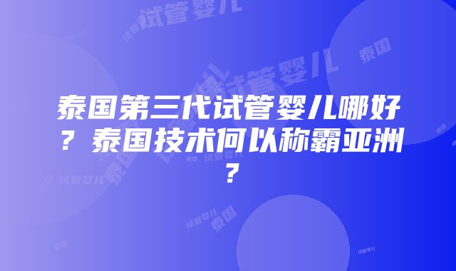 泰国第三代试管婴儿哪好？泰国技术何以称霸亚洲？