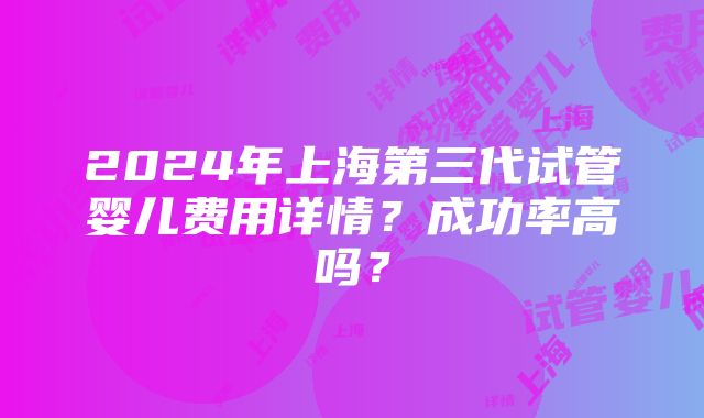 2024年上海第三代试管婴儿费用详情？成功率高吗？