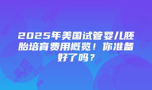 2025年美国试管婴儿胚胎培育费用概览！你准备好了吗？