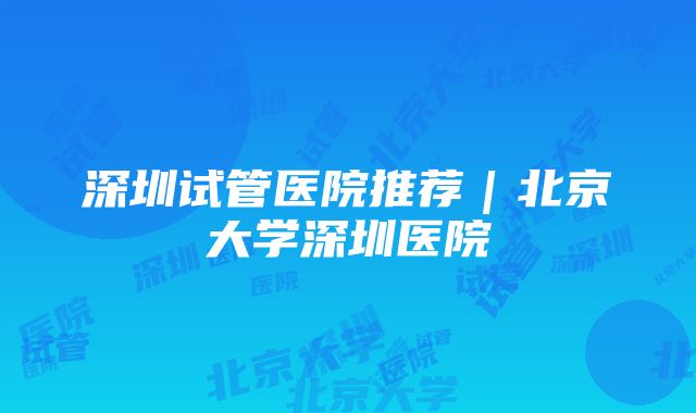 深圳试管医院推荐｜北京大学深圳医院