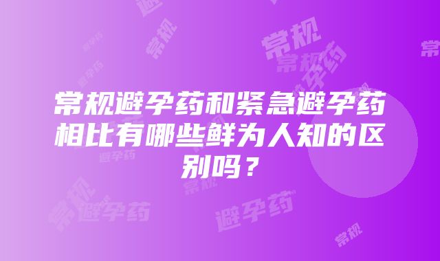 常规避孕药和紧急避孕药相比有哪些鲜为人知的区别吗？