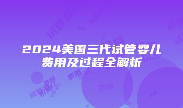 2024美国三代试管婴儿费用及过程全解析