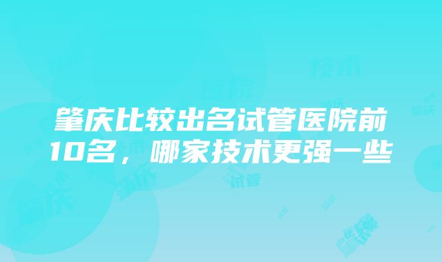 肇庆比较出名试管医院前10名，哪家技术更强一些