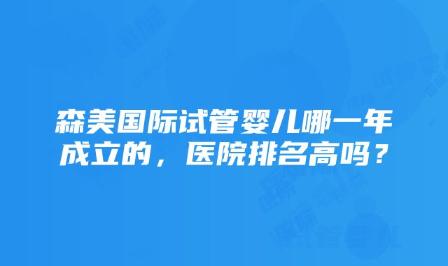 森美国际试管婴儿哪一年成立的，医院排名高吗？