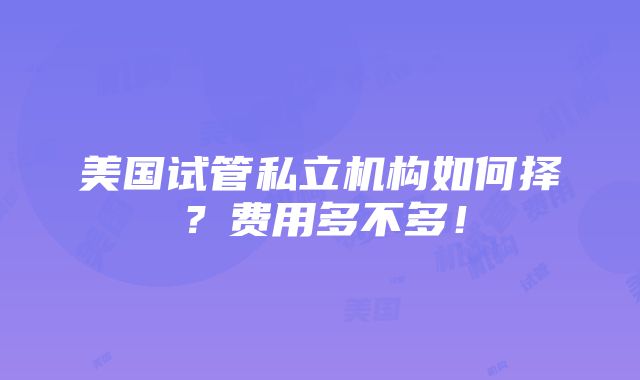 美国试管私立机构如何择？费用多不多！