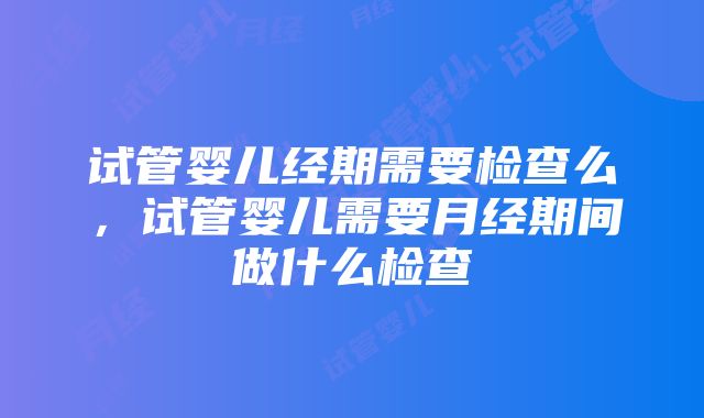 试管婴儿经期需要检查么，试管婴儿需要月经期间做什么检查