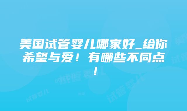 美国试管婴儿哪家好_给你希望与爱！有哪些不同点！