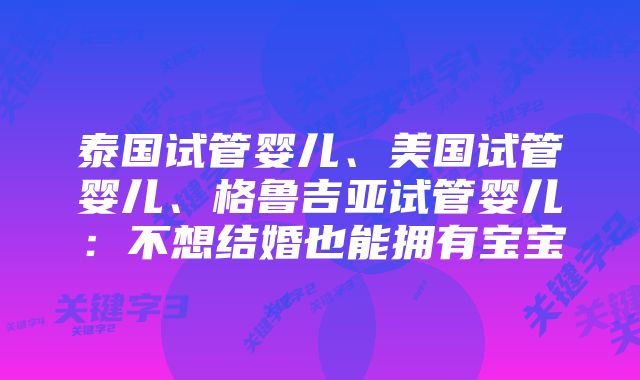 泰国试管婴儿、美国试管婴儿、格鲁吉亚试管婴儿：不想结婚也能拥有宝宝