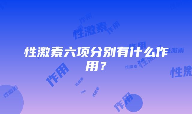 性激素六项分别有什么作用？