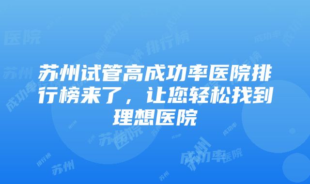 苏州试管高成功率医院排行榜来了，让您轻松找到理想医院