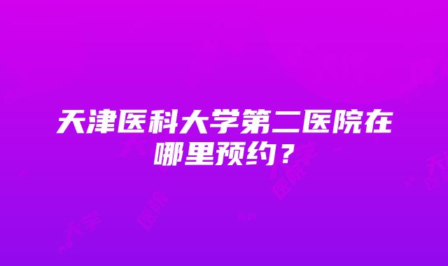 天津医科大学第二医院在哪里预约？