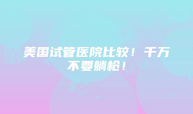 美国试管医院比较！千万不要躺枪！