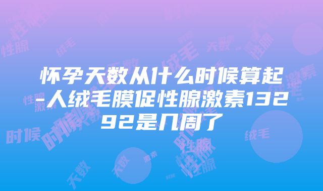 怀孕天数从什么时候算起-人绒毛膜促性腺激素13292是几周了