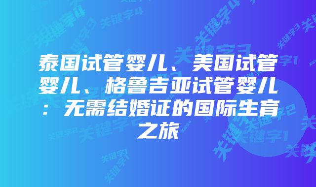 泰国试管婴儿、美国试管婴儿、格鲁吉亚试管婴儿：无需结婚证的国际生育之旅