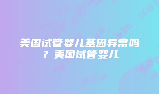 美国试管婴儿基因异常吗？美国试管婴儿