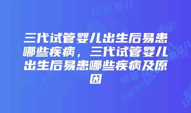 三代试管婴儿出生后易患哪些疾病，三代试管婴儿出生后易患哪些疾病及原因