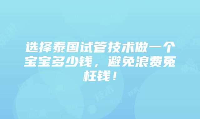 选择泰国试管技术做一个宝宝多少钱，避免浪费冤枉钱！