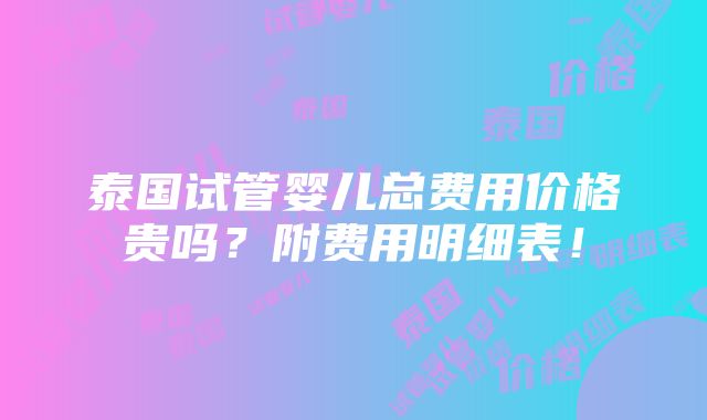 泰国试管婴儿总费用价格贵吗？附费用明细表！