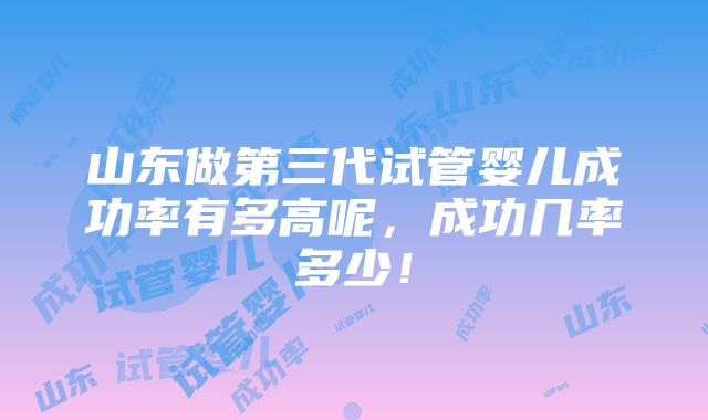 山东做第三代试管婴儿成功率有多高呢，成功几率多少！