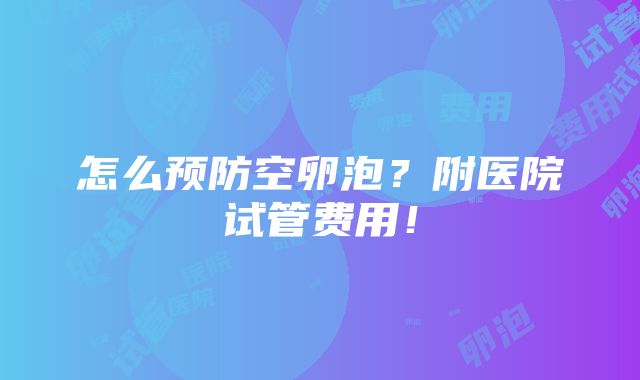 怎么预防空卵泡？附医院试管费用！