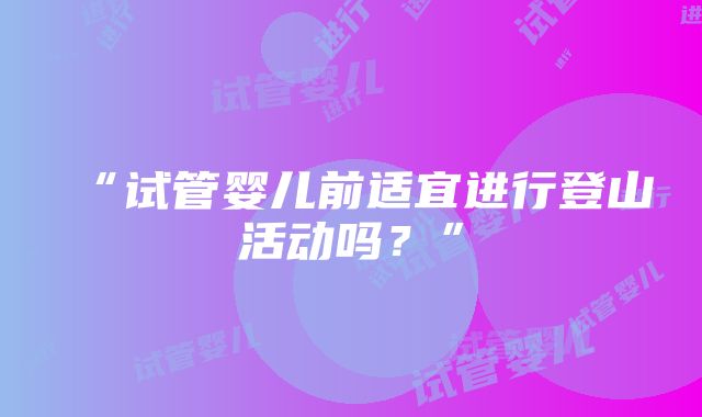 “试管婴儿前适宜进行登山活动吗？”