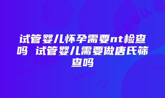 试管婴儿怀孕需要nt检查吗 试管婴儿需要做唐氏筛查吗