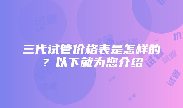 三代试管价格表是怎样的？以下就为您介绍