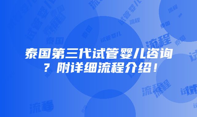 泰国第三代试管婴儿咨询？附详细流程介绍！