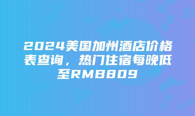 2024美国加州酒店价格表查询，热门住宿每晚低至RMB809