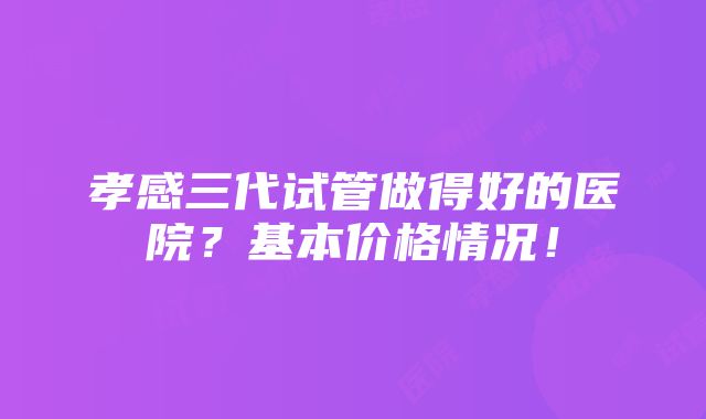 孝感三代试管做得好的医院？基本价格情况！