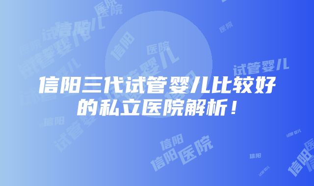 信阳三代试管婴儿比较好的私立医院解析！