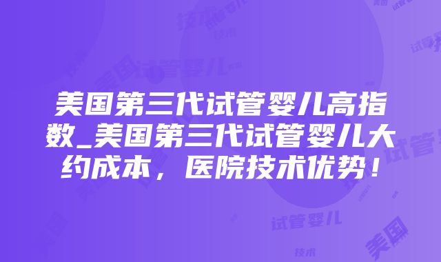 美国第三代试管婴儿高指数_美国第三代试管婴儿大约成本，医院技术优势！