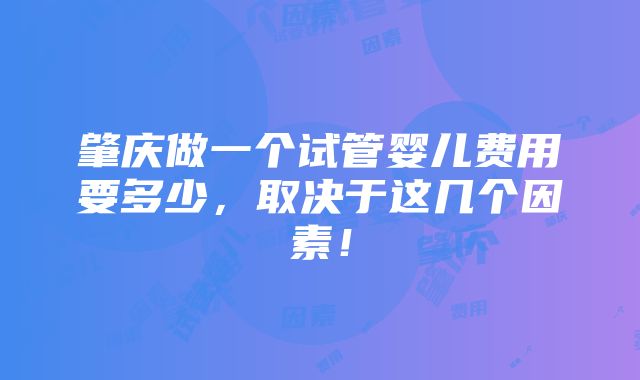 肇庆做一个试管婴儿费用要多少，取决于这几个因素！