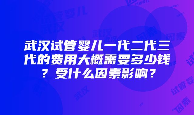 武汉试管婴儿一代二代三代的费用大概需要多少钱？受什么因素影响？