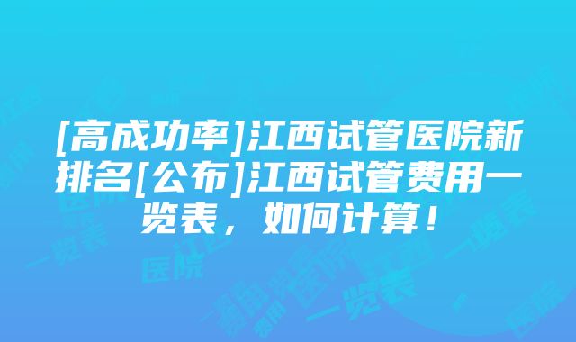 [高成功率]江西试管医院新排名[公布]江西试管费用一览表，如何计算！