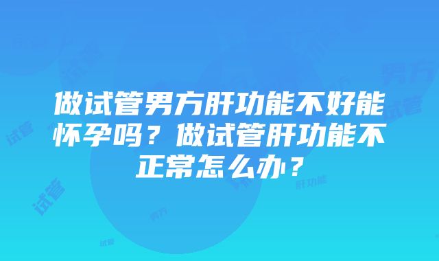 做试管男方肝功能不好能怀孕吗？做试管肝功能不正常怎么办？