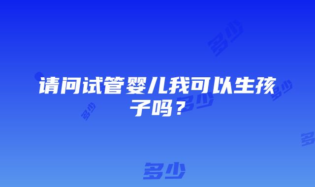 请问试管婴儿我可以生孩子吗？