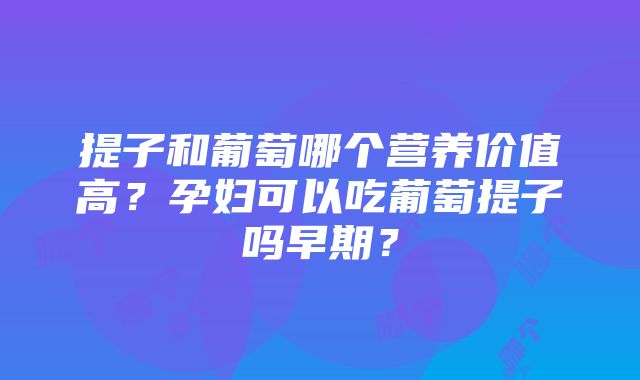 提子和葡萄哪个营养价值高？孕妇可以吃葡萄提子吗早期？