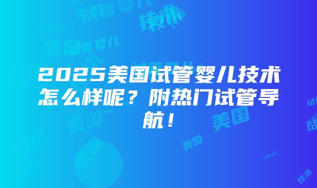 2025美国试管婴儿技术怎么样呢？附热门试管导航！