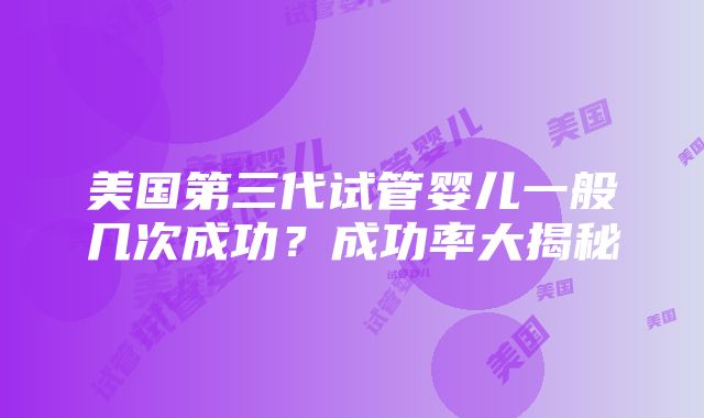 美国第三代试管婴儿一般几次成功？成功率大揭秘